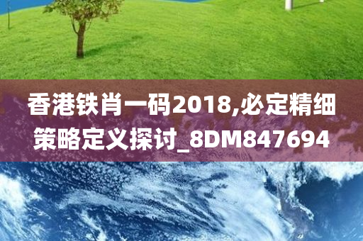 香港铁肖一码2018,必定精细策略定义探讨_8DM847694