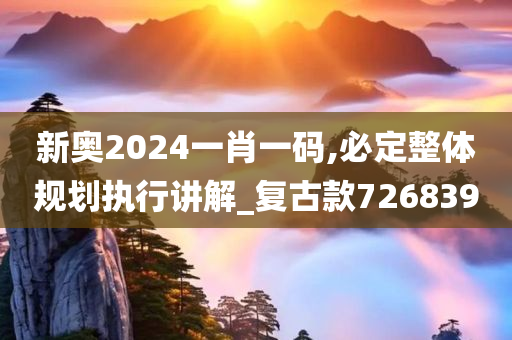 新奥2024一肖一码,必定整体规划执行讲解_复古款726839