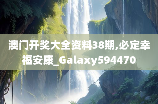 澳门开奖大全资料38期,必定幸福安康_Galaxy594470