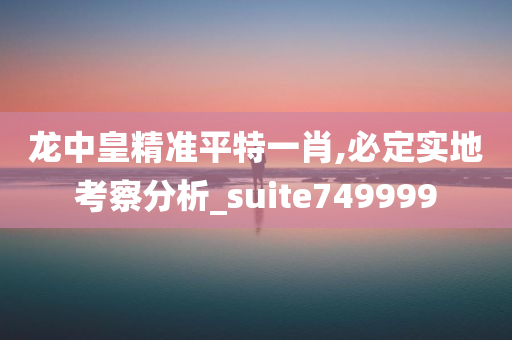 龙中皇精准平特一肖,必定实地考察分析_suite749999