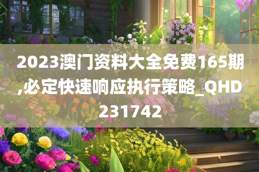 2023澳门资料大全免费165期,必定快速响应执行策略_QHD231742