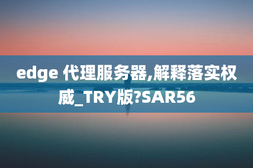 edge 代理服务器,解释落实权威_TRY版?SAR56