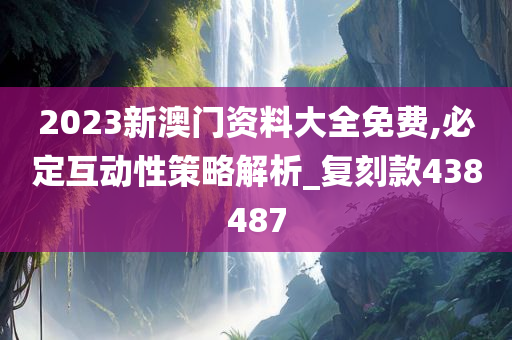 2023新澳门资料大全免费,必定互动性策略解析_复刻款438487