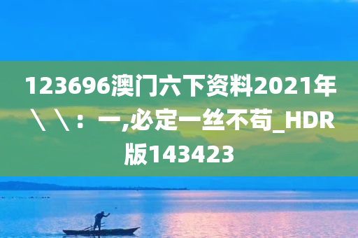 123696澳门六下资料2021年＼＼：一,必定一丝不苟_HDR版143423