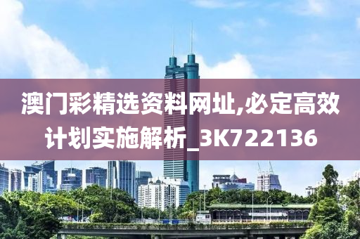 澳门彩精选资料网址,必定高效计划实施解析_3K722136