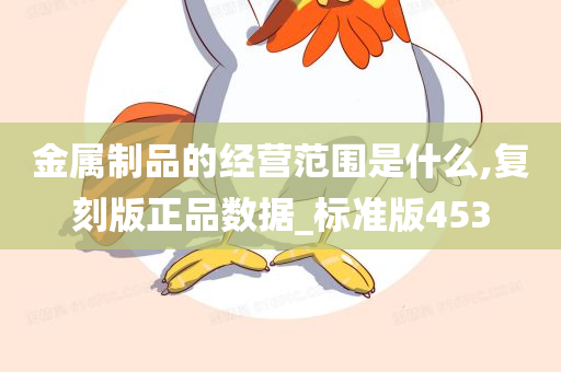 金属制品的经营范围是什么,复刻版正品数据_标准版453