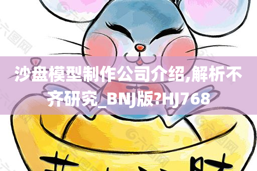 沙盘模型制作公司介绍,解析不齐研究_BNJ版?HJ768