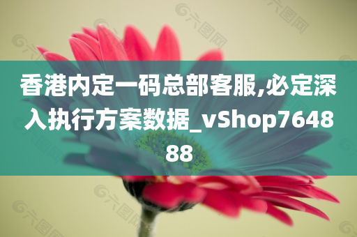 香港内定一码总部客服,必定深入执行方案数据_vShop764888