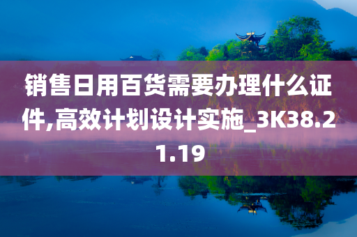 销售日用百货需要办理什么证件,高效计划设计实施_3K38.21.19