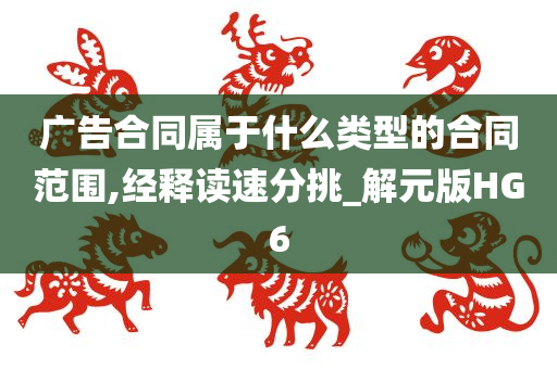 广告合同属于什么类型的合同范围,经释读速分挑_解元版HG6