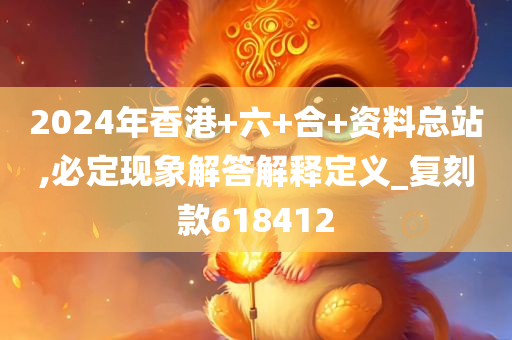 2024年香港+六+合+资料总站,必定现象解答解释定义_复刻款618412