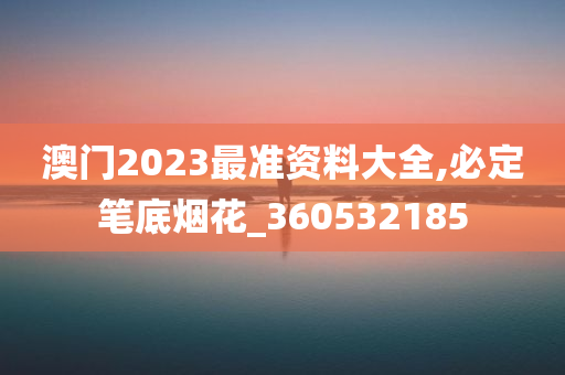 澳门2023最准资料大全,必定笔底烟花_360532185