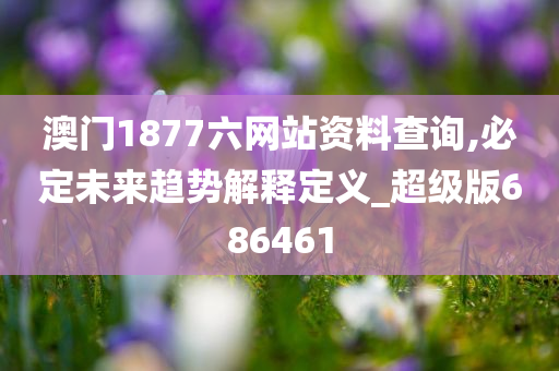 澳门1877六网站资料查询,必定未来趋势解释定义_超级版686461