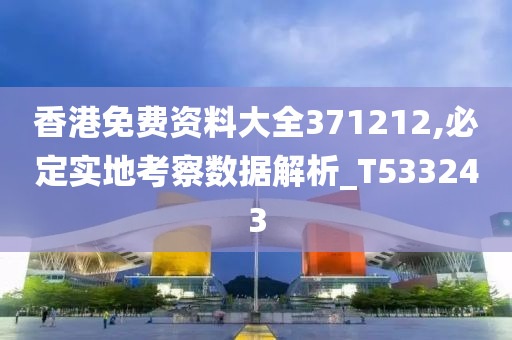 香港免费资料大全371212,必定实地考察数据解析_T533243