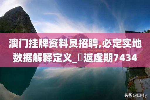 澳门挂牌资料员招聘,必定实地数据解释定义_‌返虚期7434