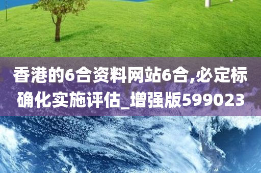 香港的6合资料网站6合,必定标确化实施评估_增强版599023