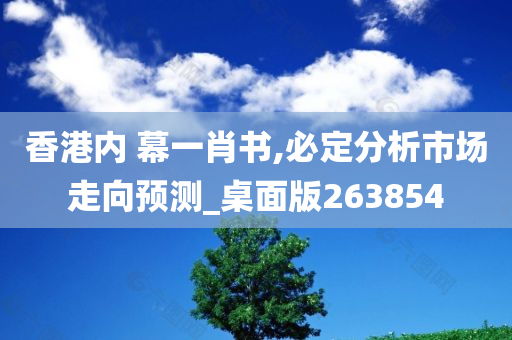 香港内 幕一肖书,必定分析市场走向预测_桌面版263854