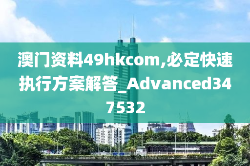 澳门资料49hkcom,必定快速执行方案解答_Advanced347532