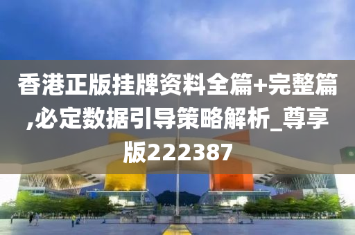 香港正版挂牌资料全篇+完整篇,必定数据引导策略解析_尊享版222387