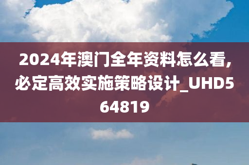 2024年澳门全年资料怎么看,必定高效实施策略设计_UHD564819