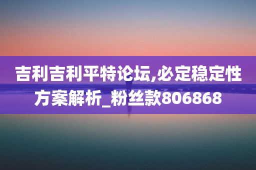 吉利吉利平特论坛,必定稳定性方案解析_粉丝款806868