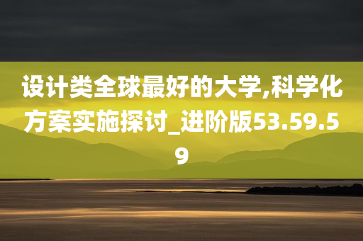 设计类全球最好的大学,科学化方案实施探讨_进阶版53.59.59