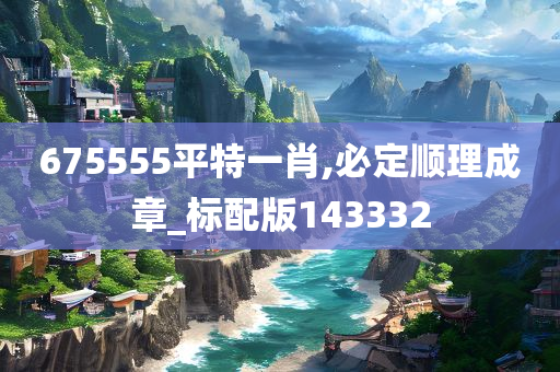 675555平特一肖,必定顺理成章_标配版143332