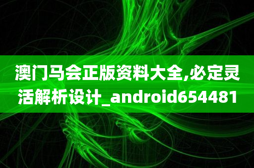 澳门马会正版资料大全,必定灵活解析设计_android654481