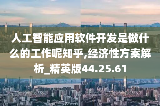 人工智能应用软件开发是做什么的工作呢知乎,经济性方案解析_精英版44.25.61