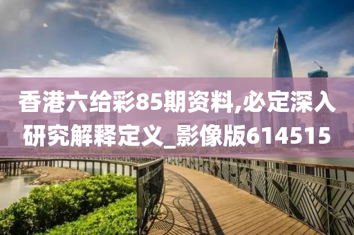 香港六给彩85期资料,必定深入研究解释定义_影像版614515