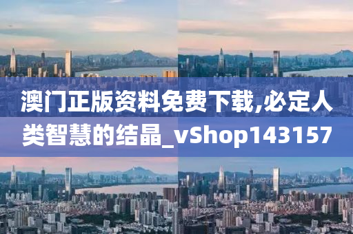 澳门正版资料免费下载,必定人类智慧的结晶_vShop143157