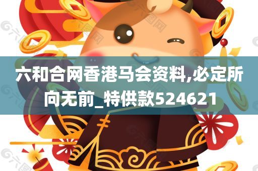 六和合网香港马会资料,必定所向无前_特供款524621