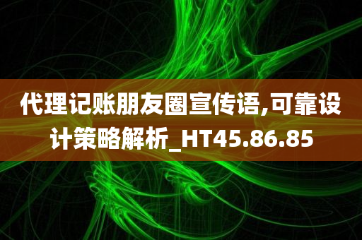 代理记账朋友圈宣传语,可靠设计策略解析_HT45.86.85