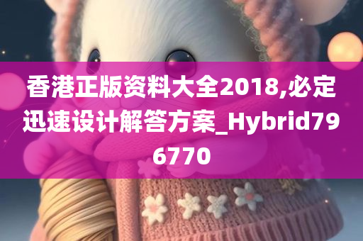 香港正版资料大全2018,必定迅速设计解答方案_Hybrid796770