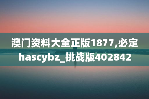 澳门资料大全正版1877,必定hascybz_挑战版402842