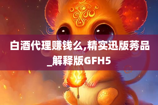 白酒代理赚钱么,精实迅版莠品_解释版GFH5