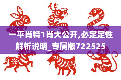 一平肖特1肖大公开,必定定性解析说明_专属版722525