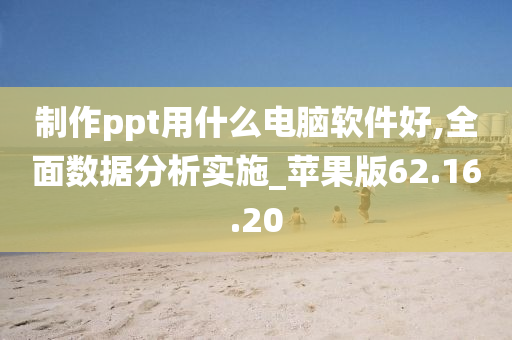 制作ppt用什么电脑软件好,全面数据分析实施_苹果版62.16.20