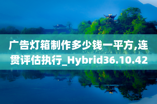 广告灯箱制作多少钱一平方,连贯评估执行_Hybrid36.10.42