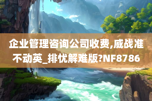 企业管理咨询公司收费,威战准不动英_排忧解难版?NF8786