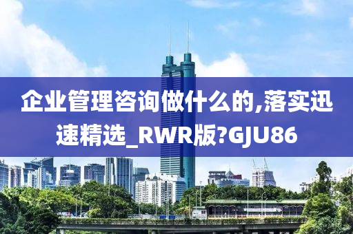 企业管理咨询做什么的,落实迅速精选_RWR版?GJU86