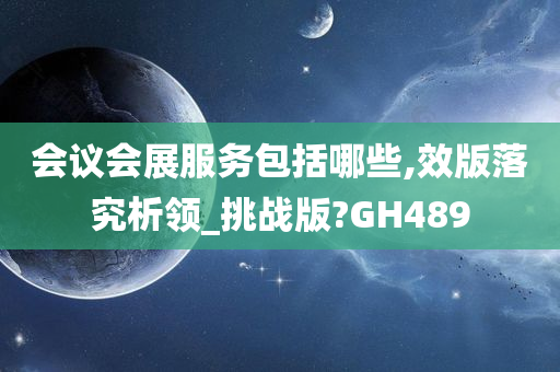 会议会展服务包括哪些,效版落究析领_挑战版?GH489