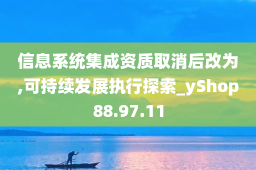 信息系统集成资质取消后改为,可持续发展执行探索_yShop88.97.11