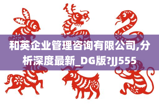 和英企业管理咨询有限公司,分析深度最新_DG版?JJ555