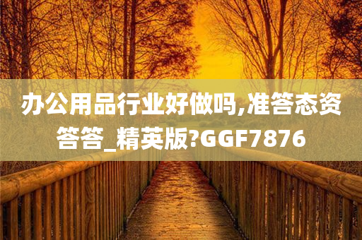 办公用品行业好做吗,准答态资答答_精英版?GGF7876