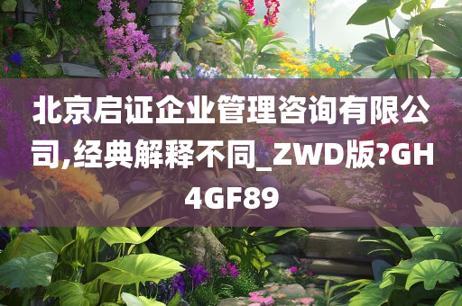 北京启证企业管理咨询有限公司,经典解释不同_ZWD版?GH4GF89