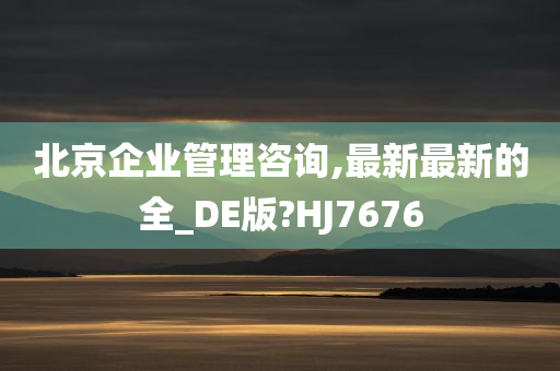 北京企业管理咨询,最新最新的全_DE版?HJ7676