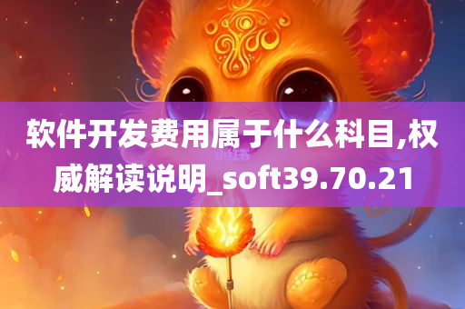 软件开发费用属于什么科目,权威解读说明_soft39.70.21