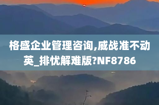 格盛企业管理咨询,威战准不动英_排忧解难版?NF8786