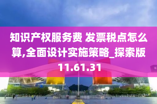 知识产权服务费 发票税点怎么算,全面设计实施策略_探索版11.61.31